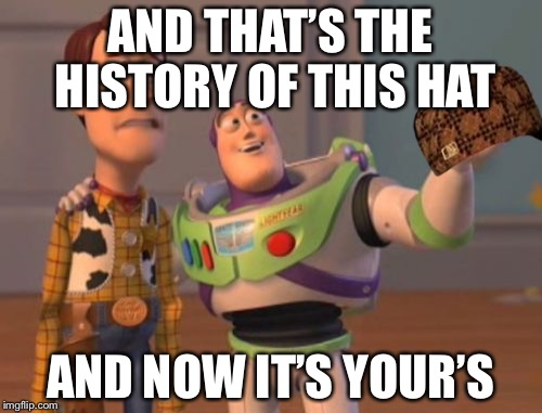 X, X Everywhere Meme | AND THAT’S THE HISTORY OF THIS HAT; AND NOW IT’S YOUR’S | image tagged in memes,x x everywhere,scumbag | made w/ Imgflip meme maker