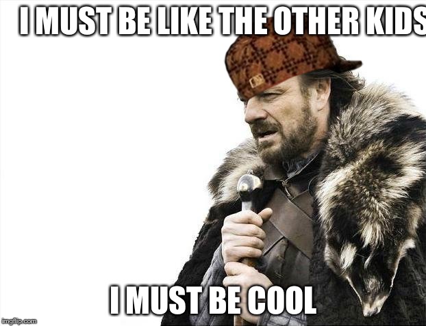 Brace Yourselves X is Coming Meme | I MUST BE LIKE THE OTHER KIDS; I MUST BE COOL | image tagged in memes,brace yourselves x is coming,scumbag | made w/ Imgflip meme maker