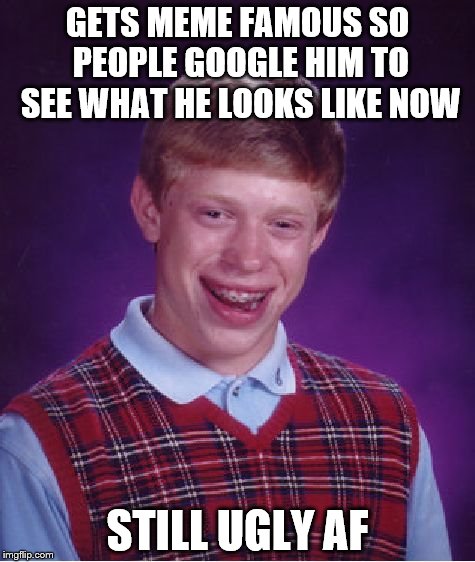 Hopefully this man has no chance to reproduce for the good of the human race | GETS MEME FAMOUS SO PEOPLE GOOGLE HIM TO SEE WHAT HE LOOKS LIKE NOW; STILL UGLY AF | image tagged in memes,bad luck brian | made w/ Imgflip meme maker