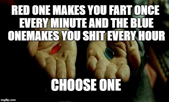 Matrix Pills | RED ONE MAKES YOU FART ONCE EVERY MINUTE
AND THE BLUE ONEMAKES YOU SHIT EVERY HOUR; CHOOSE ONE | image tagged in matrix pills | made w/ Imgflip meme maker