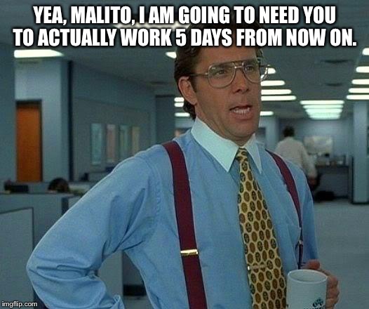 That Would Be Great Meme | YEA, MALITO, I AM GOING TO NEED YOU TO ACTUALLY WORK 5 DAYS FROM NOW ON. | image tagged in memes,that would be great | made w/ Imgflip meme maker