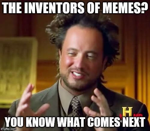 Basically no point in saying "Aliens" now, right? | THE INVENTORS OF MEMES? YOU KNOW WHAT COMES NEXT | image tagged in memes,ancient aliens,create,inventions | made w/ Imgflip meme maker