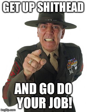Gunny R. Lee Ermey | GET UP SHITHEAD; AND GO DO YOUR JOB! | image tagged in gunny r lee ermey | made w/ Imgflip meme maker