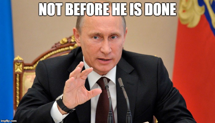 Putin perhaps | NOT BEFORE HE IS DONE | image tagged in putin perhaps | made w/ Imgflip meme maker