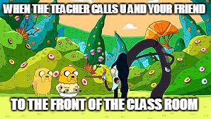 snap | WHEN THE TEACHER CALLS U AND YOUR FRIEND; TO THE FRONT OF THE CLASS ROOM | image tagged in adventure time | made w/ Imgflip meme maker