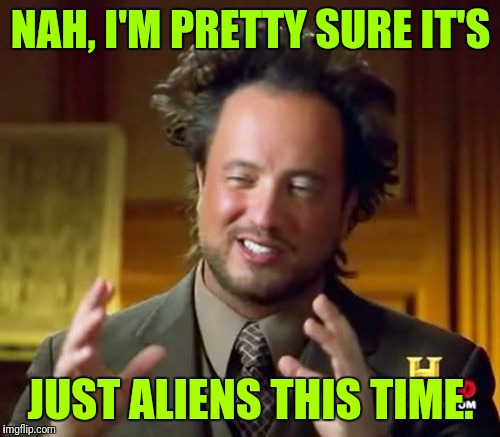 Ancient Aliens Meme | NAH, I'M PRETTY SURE IT'S JUST ALIENS THIS TIME. | image tagged in memes,ancient aliens | made w/ Imgflip meme maker