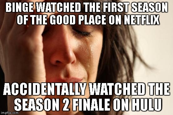 First World Problems Meme | BINGE WATCHED THE FIRST SEASON OF THE GOOD PLACE ON NETFLIX; ACCIDENTALLY WATCHED THE SEASON 2 FINALE ON HULU | image tagged in memes,first world problems | made w/ Imgflip meme maker