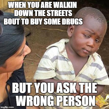 Third World Skeptical Kid Meme | WHEN YOU ARE WALKIN DOWN THE STREETS BOUT TO BUY SOME DRUGS; BUT YOU ASK THE WRONG PERSON | image tagged in memes,third world skeptical kid | made w/ Imgflip meme maker