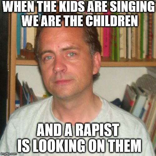 Pedofil | WHEN THE KIDS ARE SINGING WE ARE THE CHILDREN; AND A RAPIST IS LOOKING ON THEM | image tagged in pedofil | made w/ Imgflip meme maker