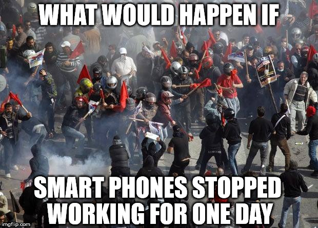 Sad But True...  | WHAT WOULD HAPPEN IF; SMART PHONES STOPPED WORKING FOR ONE DAY | image tagged in smartphone,riots | made w/ Imgflip meme maker
