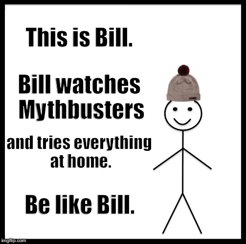 Be Like Bill | This is Bill. Bill watches Mythbusters; and tries everything at home. Be like Bill. | image tagged in memes,be like bill,mythbusters,don't try this at home | made w/ Imgflip meme maker