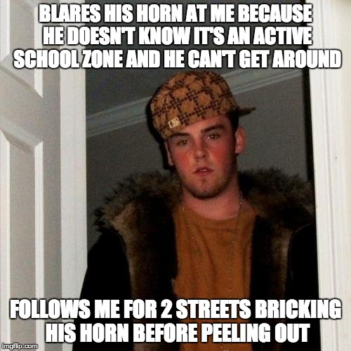 Scumbag Steve Meme | BLARES HIS HORN AT ME BECAUSE HE DOESN'T KNOW IT'S AN ACTIVE SCHOOL ZONE AND HE CAN'T GET AROUND; FOLLOWS ME FOR 2 STREETS BRICKING HIS HORN BEFORE PEELING OUT | image tagged in memes,scumbag steve | made w/ Imgflip meme maker