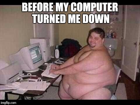 BEFORE MY COMPUTER TURNED ME DOWN | made w/ Imgflip meme maker