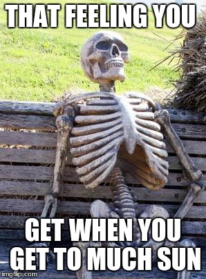 Waiting Skeleton | THAT FEELING YOU; GET WHEN YOU GET TO MUCH SUN | image tagged in memes,waiting skeleton | made w/ Imgflip meme maker