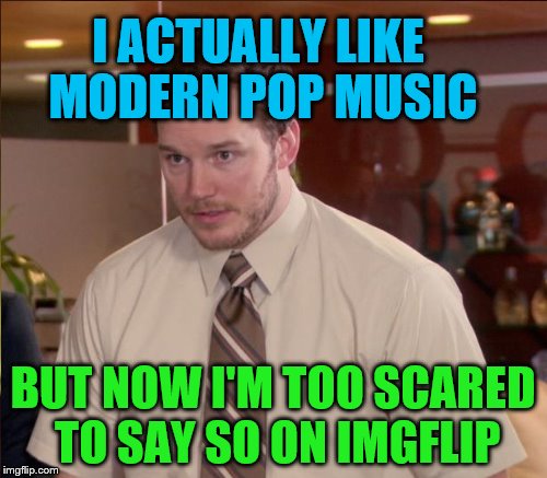 I ACTUALLY LIKE MODERN POP MUSIC BUT NOW I'M TOO SCARED TO SAY SO ON IMGFLIP | made w/ Imgflip meme maker