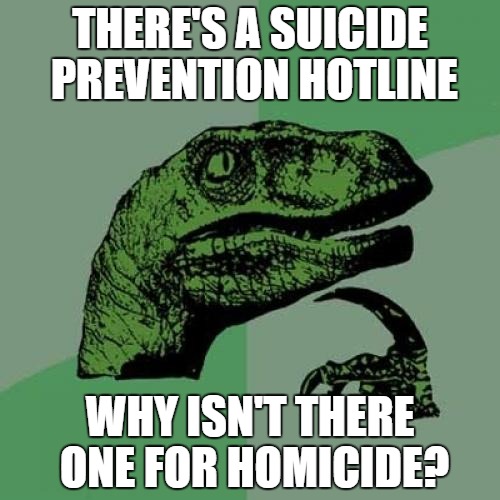 Philosoraptor | THERE'S A SUICIDE PREVENTION HOTLINE; WHY ISN'T THERE ONE FOR HOMICIDE? | image tagged in memes,philosoraptor | made w/ Imgflip meme maker