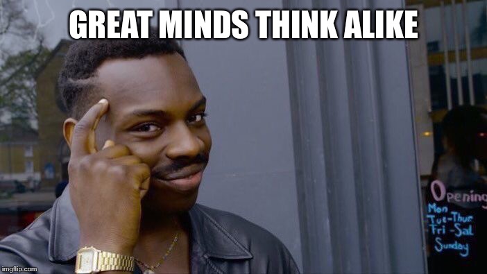 GREAT MINDS THINK ALIKE | image tagged in memes,roll safe think about it | made w/ Imgflip meme maker