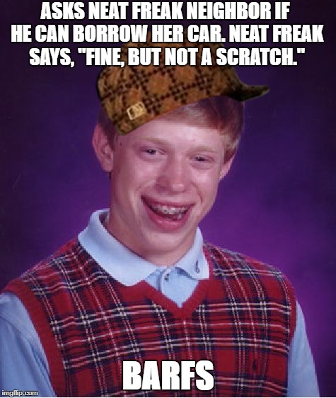 Bad Luck Brian Meme | ASKS NEAT FREAK NEIGHBOR IF HE CAN BORROW HER CAR. NEAT FREAK SAYS, "FINE, BUT NOT A SCRATCH."; BARFS | image tagged in memes,bad luck brian,scumbag | made w/ Imgflip meme maker