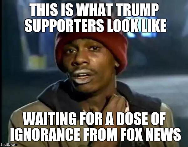 Y'all Got Any More Of That Meme | THIS IS WHAT TRUMP SUPPORTERS LOOK LIKE; WAITING FOR A DOSE OF IGNORANCE FROM FOX NEWS | image tagged in memes,y'all got any more of that | made w/ Imgflip meme maker