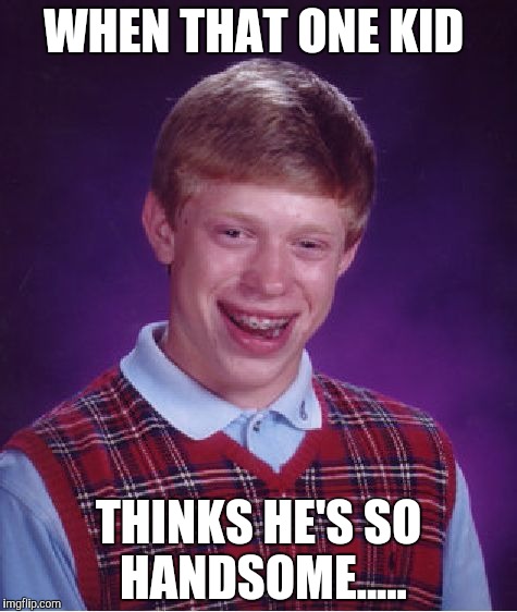 Bad Luck Brian Meme | WHEN THAT ONE KID; THINKS HE'S SO HANDSOME..... | image tagged in memes,bad luck brian | made w/ Imgflip meme maker