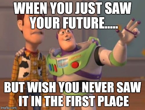 X, X Everywhere Meme | WHEN YOU JUST SAW YOUR FUTURE..... BUT WISH YOU NEVER SAW IT IN THE FIRST PLACE | image tagged in memes,x x everywhere | made w/ Imgflip meme maker