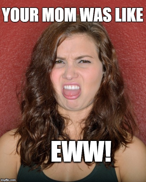YOUR MOM WAS LIKE EWW! | made w/ Imgflip meme maker