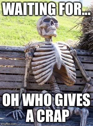 Waiting Skeleton Meme | WAITING FOR... OH WHO GIVES A CRAP | image tagged in memes,waiting skeleton | made w/ Imgflip meme maker