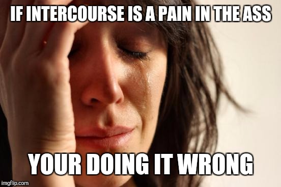 First World Problems Meme | IF INTERCOURSE IS A PAIN IN THE ASS YOUR DOING IT WRONG | image tagged in memes,first world problems | made w/ Imgflip meme maker