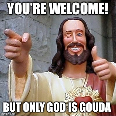 YOU’RE WELCOME! BUT ONLY GOD IS GOUDA | made w/ Imgflip meme maker