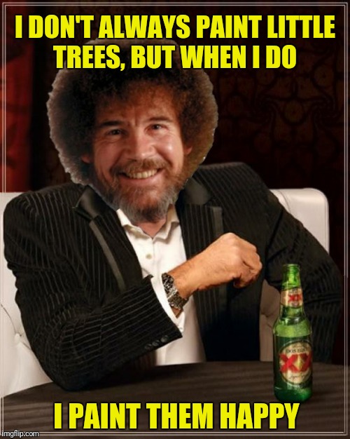 A few more beers and I'll make those trees euphoric  | I DON'T ALWAYS PAINT LITTLE TREES, BUT WHEN I DO; I PAINT THEM HAPPY | image tagged in the most interesting man in the world,bob ross,happy little trees | made w/ Imgflip meme maker