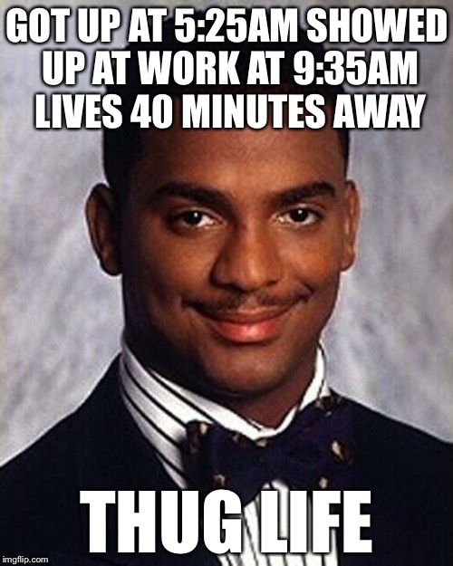 GOT UP AT 5:25AM SHOWED UP AT WORK AT 9:35AM LIVES 40 MINUTES AWAY THUG LIFE | made w/ Imgflip meme maker