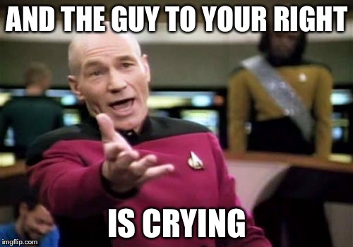 Picard Wtf Meme | AND THE GUY TO YOUR RIGHT IS CRYING | image tagged in memes,picard wtf | made w/ Imgflip meme maker