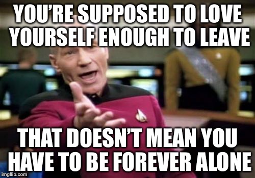 Picard Wtf Meme | YOU’RE SUPPOSED TO LOVE YOURSELF ENOUGH TO LEAVE THAT DOESN’T MEAN YOU HAVE TO BE FOREVER ALONE | image tagged in memes,picard wtf | made w/ Imgflip meme maker
