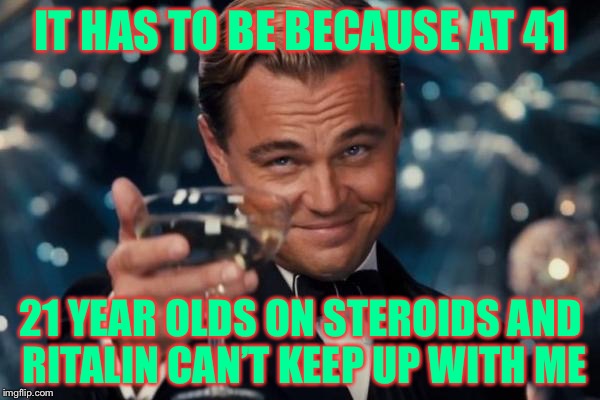 Leonardo Dicaprio Cheers Meme | IT HAS TO BE BECAUSE AT 41 21 YEAR OLDS ON STEROIDS AND RITALIN CAN’T KEEP UP WITH ME | image tagged in memes,leonardo dicaprio cheers | made w/ Imgflip meme maker