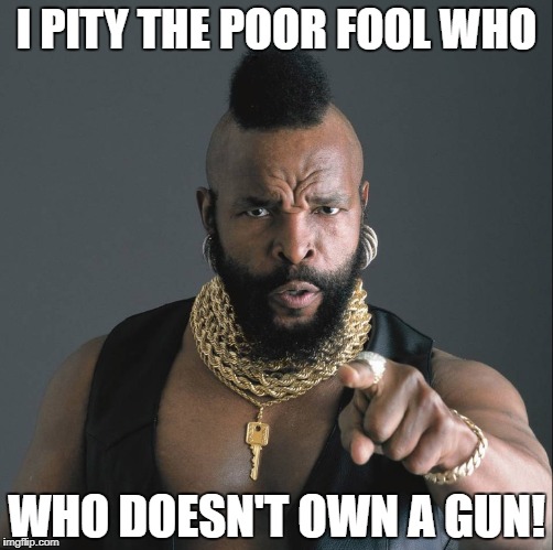 Mr. T on calls for gun control | I PITY THE POOR FOOL WHO; WHO DOESN'T OWN A GUN! | image tagged in mr t,memes,gun control,2nd amendment,donald trump approves,liberal vs conservative | made w/ Imgflip meme maker