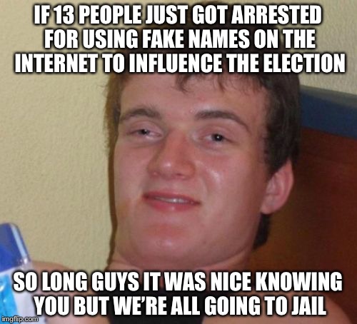 13 People Arrested in Mueller Probe | IF 13 PEOPLE JUST GOT ARRESTED FOR USING FAKE NAMES ON THE INTERNET TO INFLUENCE THE ELECTION; SO LONG GUYS IT WAS NICE KNOWING YOU BUT WE’RE ALL GOING TO JAIL | image tagged in memes,10 guy | made w/ Imgflip meme maker