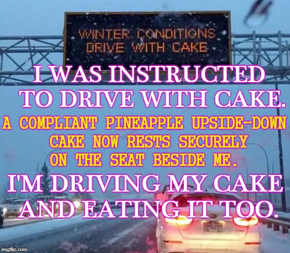 DRIVE WITH CAKE AND EAT IT TOO | I WAS INSTRUCTED TO DRIVE WITH CAKE. A COMPLIANT PINEAPPLE UPSIDE-DOWN CAKE NOW RESTS SECURELY ON THE SEAT BESIDE ME. I'M DRIVING MY CAKE AND EATING IT TOO. | image tagged in drive with cake,drive with cake and eat it too,let drivers eat cake,cake | made w/ Imgflip meme maker