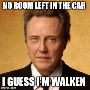 Time to go home  | NO ROOM LEFT IN THE CAR; I GUESS I'M WALKEN | image tagged in memes | made w/ Imgflip meme maker