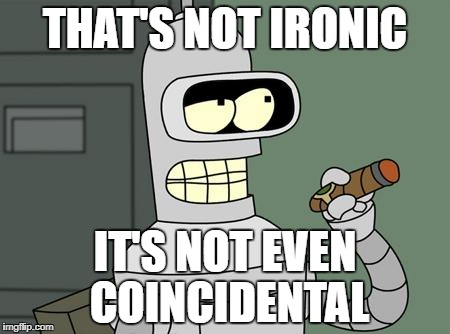 In Case of Major Irony Fail | THAT'S NOT IRONIC; IT'S NOT EVEN COINCIDENTAL | image tagged in bender is smart,bender,futurama,irony,ironic,fail | made w/ Imgflip meme maker