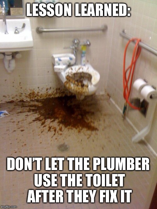shit | LESSON LEARNED:; DON’T LET THE PLUMBER USE THE TOILET AFTER THEY FIX IT | image tagged in shit | made w/ Imgflip meme maker