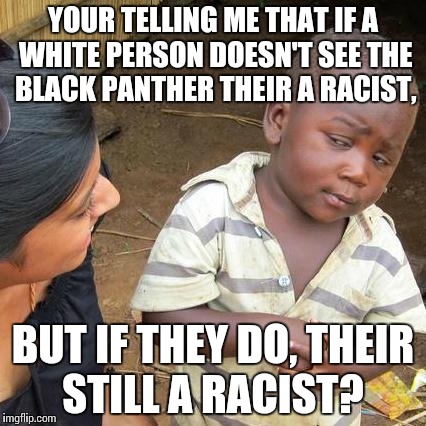 Third World Skeptical Kid | YOUR TELLING ME THAT IF A WHITE PERSON DOESN'T SEE THE BLACK PANTHER THEIR A RACIST, BUT IF THEY DO, THEIR STILL A RACIST? | image tagged in memes,third world skeptical kid | made w/ Imgflip meme maker