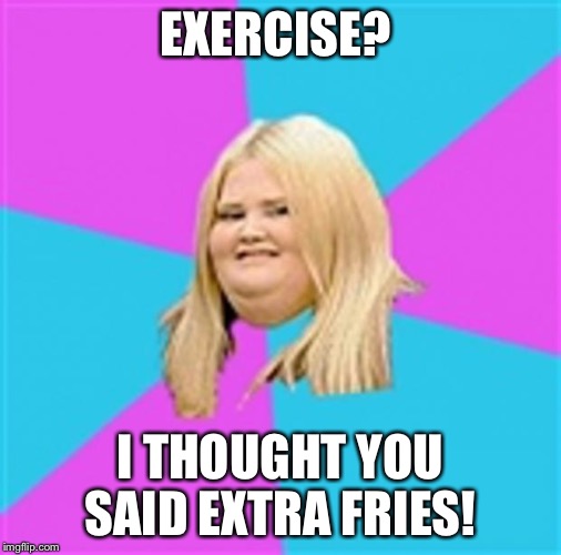 Really Fat Girl | EXERCISE? I THOUGHT YOU SAID EXTRA FRIES! | image tagged in really fat girl | made w/ Imgflip meme maker