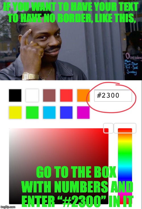 I just found this little trick out and wanted it to be shared with the community! | IF YOU WANT TO HAVE YOUR TEXT TO HAVE NO BORDER, LIKE THIS, GO TO THE BOX WITH NUMBERS AND ENTER “#2300” IN IT | image tagged in no border text,imgflip hack,nani,what | made w/ Imgflip meme maker