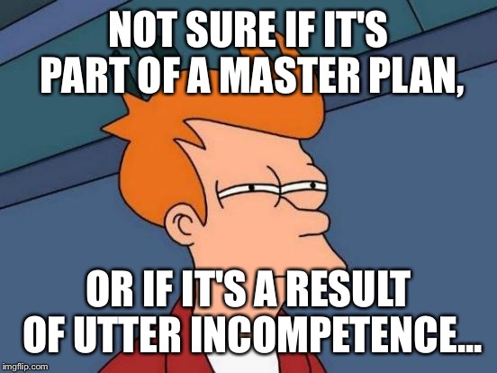 Futurama Fry Meme | NOT SURE IF IT'S PART OF A MASTER PLAN, OR IF IT'S A RESULT OF UTTER INCOMPETENCE... | image tagged in memes,futurama fry | made w/ Imgflip meme maker