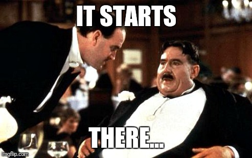 mr creosote | IT STARTS THERE... | image tagged in mr creosote | made w/ Imgflip meme maker