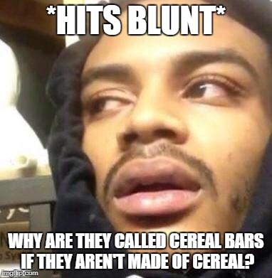Hits Blunt | *HITS BLUNT*; WHY ARE THEY CALLED CEREAL BARS IF THEY AREN'T MADE OF CEREAL? | image tagged in hits blunt | made w/ Imgflip meme maker