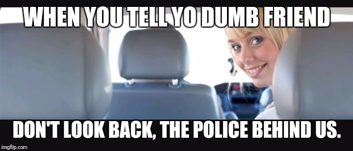 WHEN YOU TELL YO DUMB FRIEND; DON'T LOOK BACK, THE POLICE BEHIND US. | image tagged in dumb friend | made w/ Imgflip meme maker