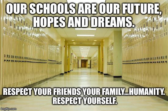 Respect LIFE.  If you’re not into it don’t punish others.                            Respect your self mankind. | OUR SCHOOLS ARE OUR FUTURE, HOPES AND DREAMS. RESPECT YOUR FRIENDS YOUR FAMILY...HUMANITY.  RESPECT YOURSELF. | image tagged in high school hallway,peace,hope,respect,family,friends | made w/ Imgflip meme maker