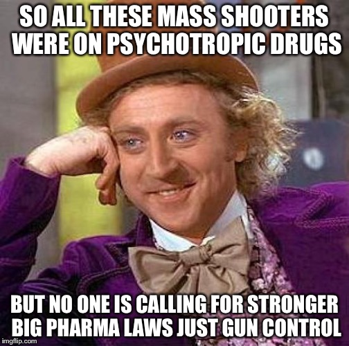 Creepy Condescending Wonka Meme | SO ALL THESE MASS SHOOTERS WERE ON PSYCHOTROPIC DRUGS; BUT NO ONE IS CALLING FOR STRONGER BIG PHARMA LAWS JUST GUN CONTROL | image tagged in memes,creepy condescending wonka | made w/ Imgflip meme maker