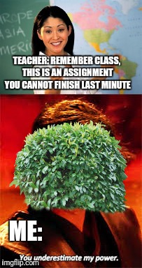 Procrastination: An Art of Great Mastery | TEACHER: REMEMBER CLASS, THIS IS AN ASSIGNMENT YOU CANNOT FINISH LAST MINUTE; ME: | image tagged in memes,unhelpful high school teacher,bush,procrastination,you underestimate my power | made w/ Imgflip meme maker